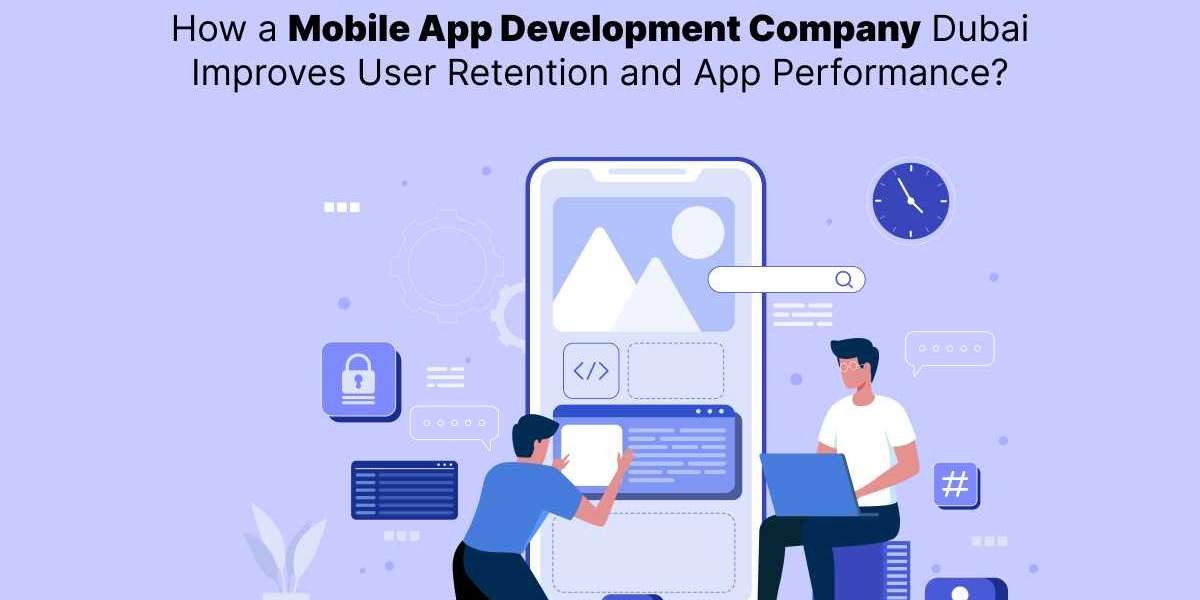 How a Mobile App Development Company Dubai Improves User Retention and App Performance?